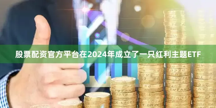股票配资官方平台在2024年成立了一只红利主题ETF