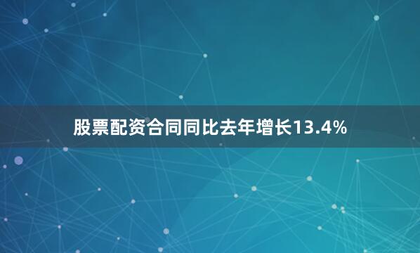 股票配资合同同比去年增长13.4%