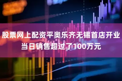 股票网上配资平奥乐齐无锡首店开业当日销售超过了100万元