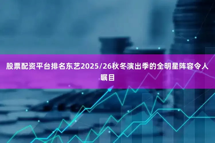 股票配资平台排名东艺2025/26秋冬演出季的全明星阵容令人瞩目