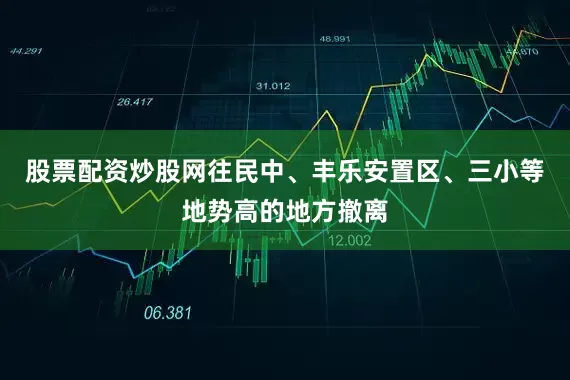 股票配资炒股网往民中、丰乐安置区、三小等地势高的地方撤离