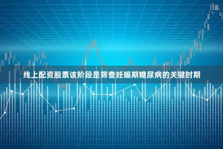 线上配资股票该阶段是筛查妊娠期糖尿病的关键时期