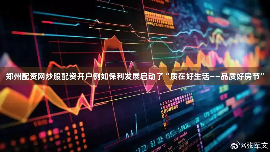 郑州配资网炒股配资开户例如保利发展启动了“质在好生活——品质好房节”