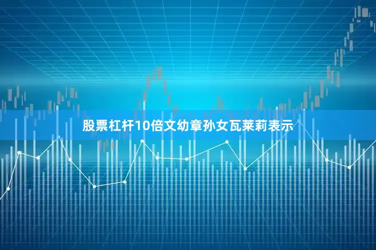 股票杠杆10倍文幼章孙女瓦莱莉表示