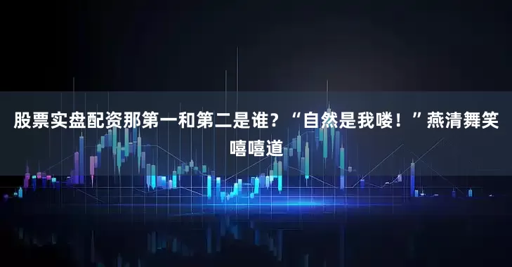 股票实盘配资那第一和第二是谁？“自然是我喽！”燕清舞笑嘻嘻道
