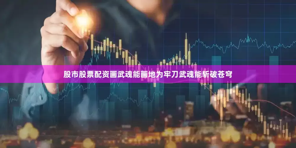 股市股票配资画武魂能画地为牢刀武魂能斩破苍穹