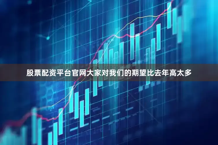 股票配资平台官网大家对我们的期望比去年高太多