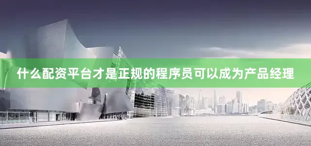 什么配资平台才是正规的程序员可以成为产品经理