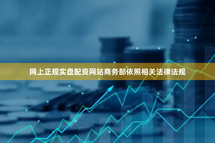 网上正规实盘配资网站商务部依照相关法律法规