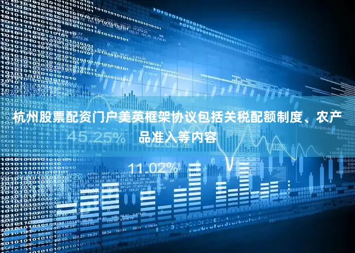 杭州股票配资门户美英框架协议包括关税配额制度、农产品准入等内容