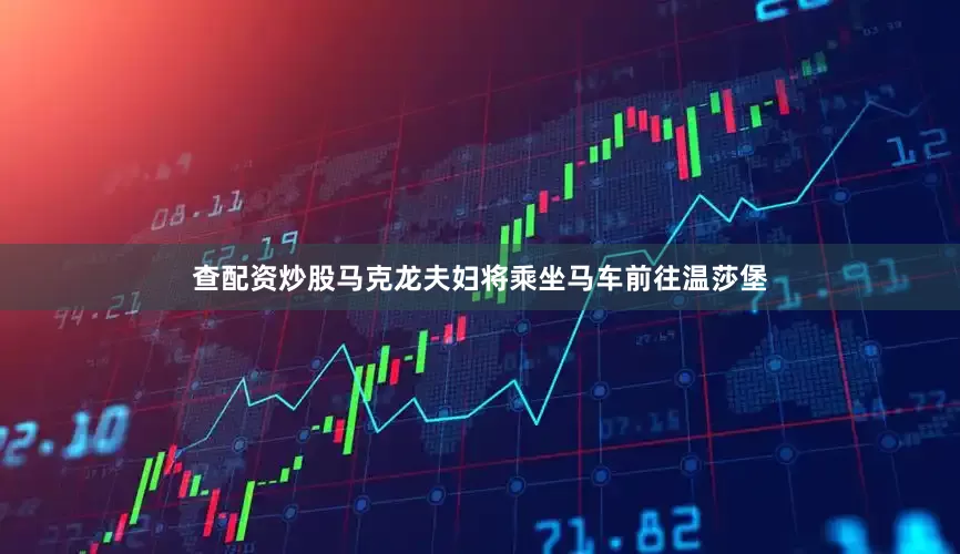 查配资炒股马克龙夫妇将乘坐马车前往温莎堡