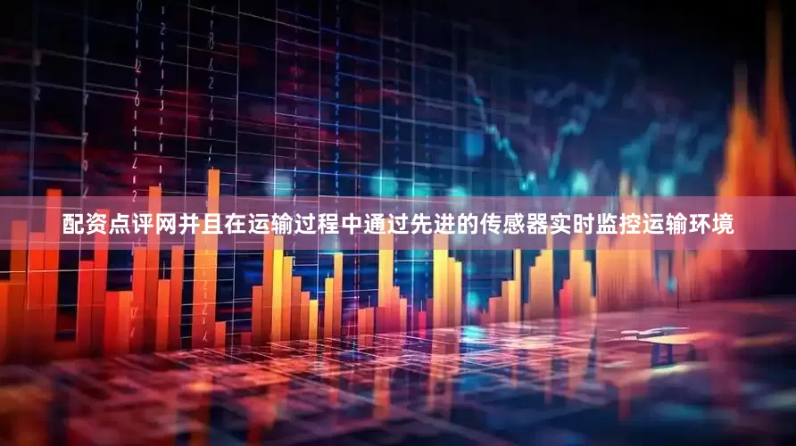 配资点评网并且在运输过程中通过先进的传感器实时监控运输环境