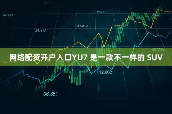 网络配资开户入口YU7 是一款不一样的 SUV