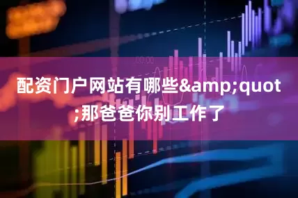配资门户网站有哪些&quot;那爸爸你别工作了