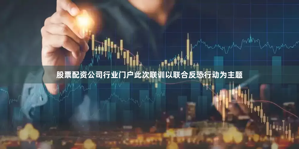 股票配资公司行业门户此次联训以联合反恐行动为主题