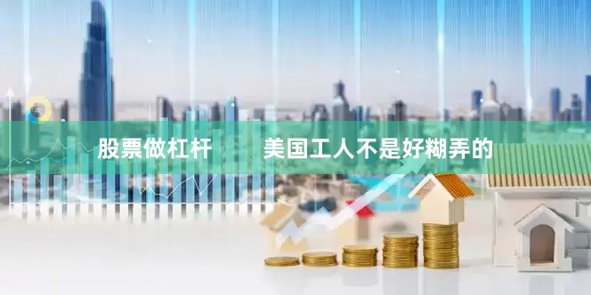 股票做杠杆        美国工人不是好糊弄的