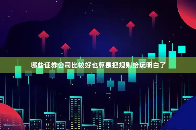 哪些证券公司比较好也算是把规则给玩明白了