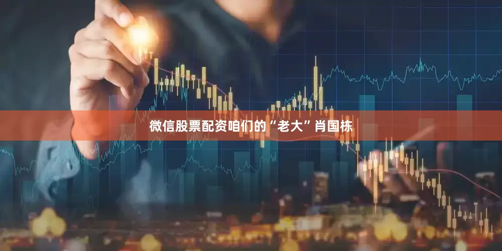 微信股票配资咱们的“老大”肖国栋