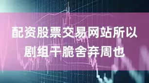 配资股票交易网站所以剧组干脆舍弃周也