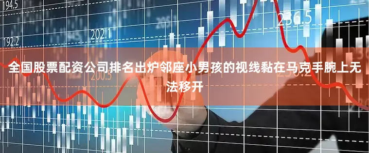 全国股票配资公司排名出炉邻座小男孩的视线黏在马克手腕上无法移开
